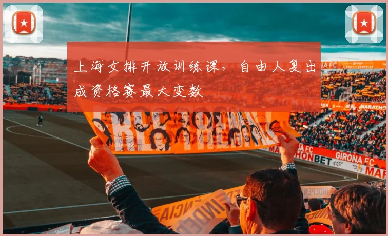 上海女排开放训练课,自由人复出成资格赛最大变数 - 竞彩网推荐