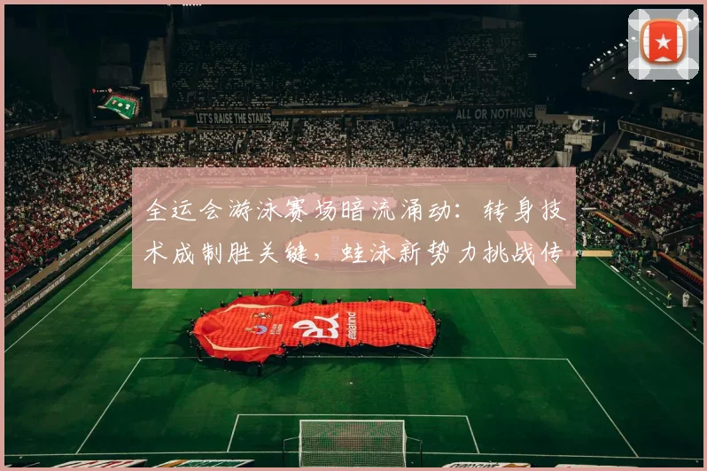 全运会游泳赛场暗流涌动：转身技术成制胜关键，蛙泳新势力挑战传统格局 - 竞彩网推荐