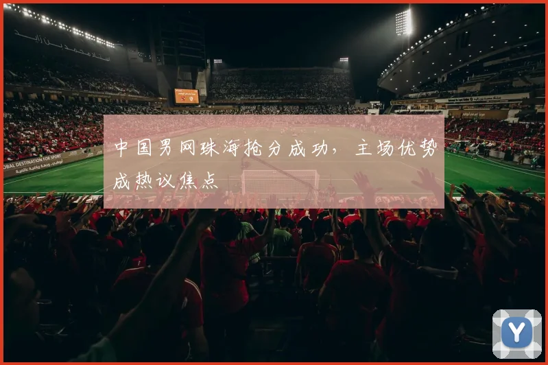 中国男网珠海抢分成功,主场优势成热议焦点 - 竞彩网推荐