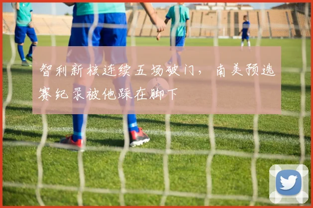 智利新核连续五场破门,南美预选赛纪录被他踩在脚下 - 竞彩网推荐