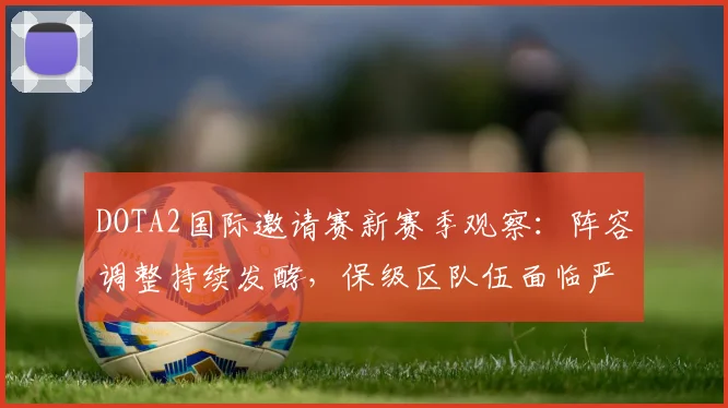 DOTA2国际邀请赛新赛季观察:阵容调整持续发酵,保级区队伍面临严峻考验 - 竞彩网推荐