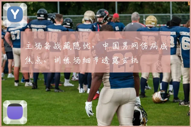 主场备战藏隐忧,中国男网伤病成焦点,训练场细节透露玄机 - 竞彩网推荐