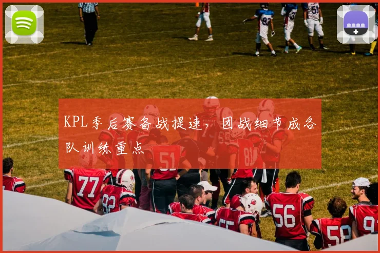 KPL季后赛备战提速,团战细节成各队训练重点 - 竞彩网推荐