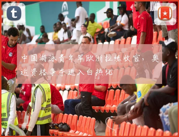 中国游泳青年军欧洲拉练收官,奥运资格争夺进入白热化 - 竞彩网推荐