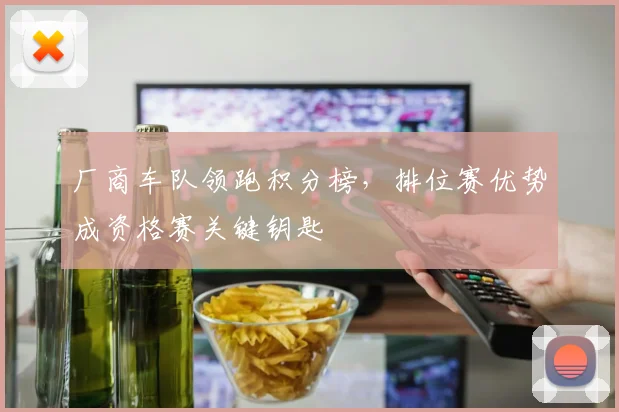 厂商车队领跑积分榜，排位赛优势成资格赛关键钥匙 - 竞彩网资讯