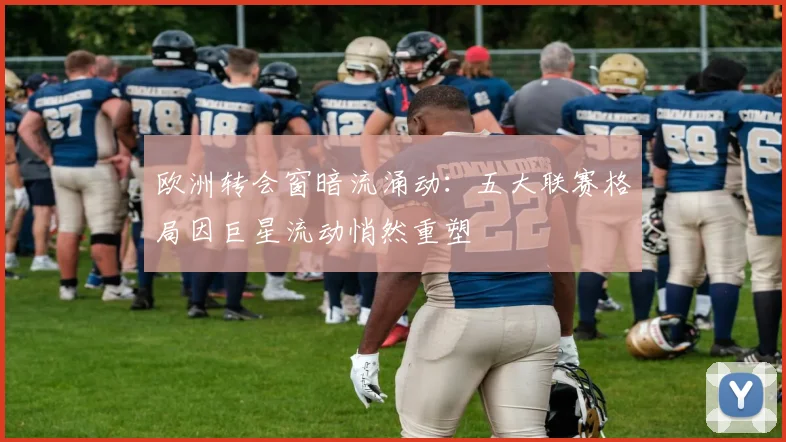 欧洲转会窗暗流涌动:五大联赛格局因巨星流动悄然重塑 - 竞彩网推荐
