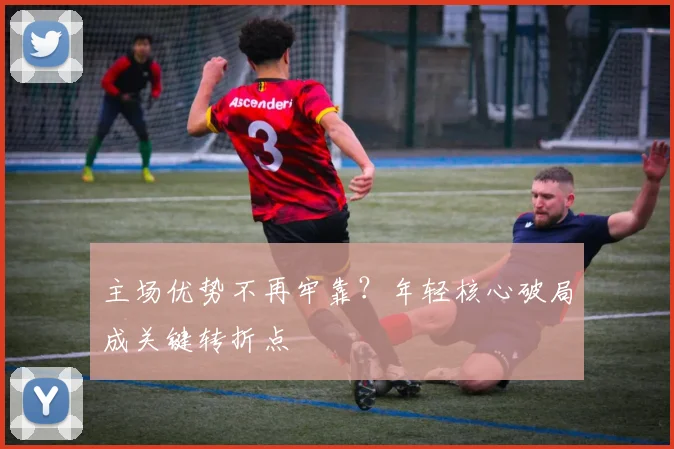 主场优势不再牢靠？年轻核心破局成关键转折点 - 竞彩网精选