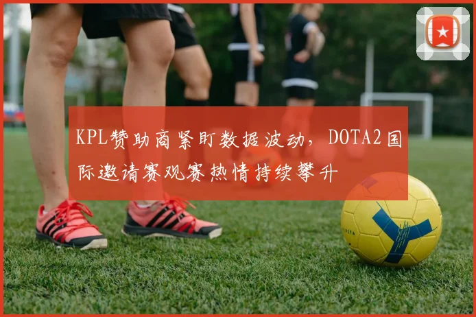 KPL赞助商紧盯数据波动,DOTA2国际邀请赛观赛热情持续攀升 - 竞彩网推荐