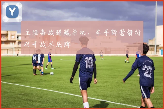 主场备战暗藏杀机,车手阵营静待对手战术底牌 - 竞彩网推荐