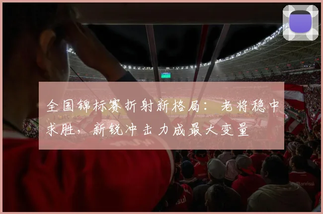 全国锦标赛折射新格局:老将稳中求胜,新锐冲击力成最大变量 - 竞彩网推荐