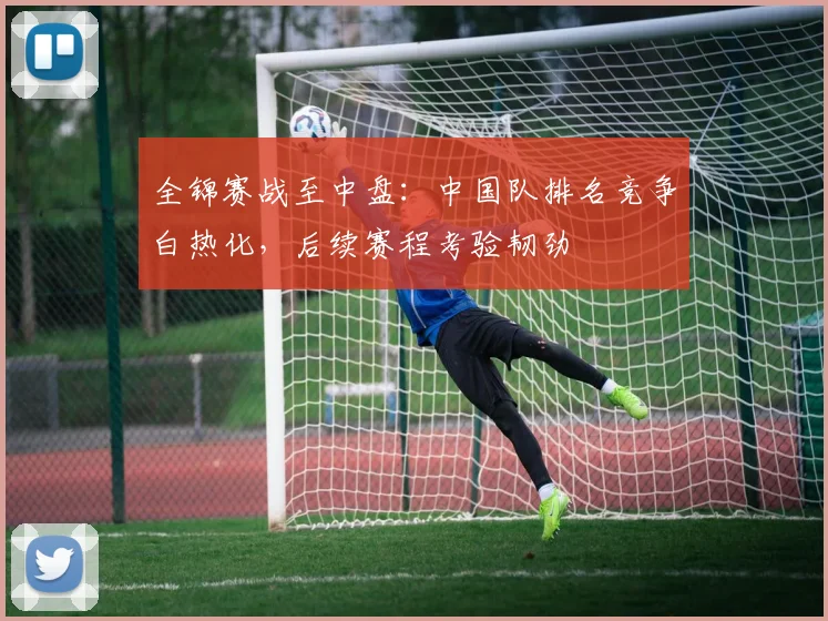 全锦赛战至中盘：中国队排名竞争白热化，后续赛程考验韧劲 - 竞彩网推荐