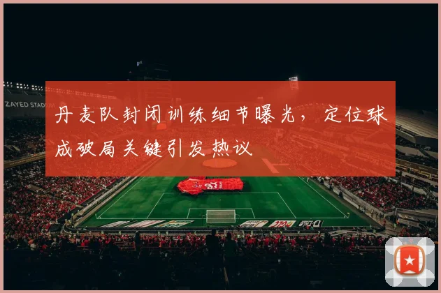丹麦队封闭训练细节曝光，定位球成破局关键引发热议