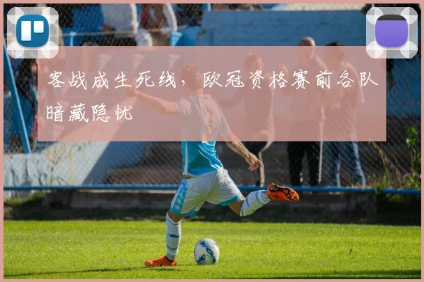 客战成生死线,欧冠资格赛前各队暗藏隐忧 - 竞彩网推荐
