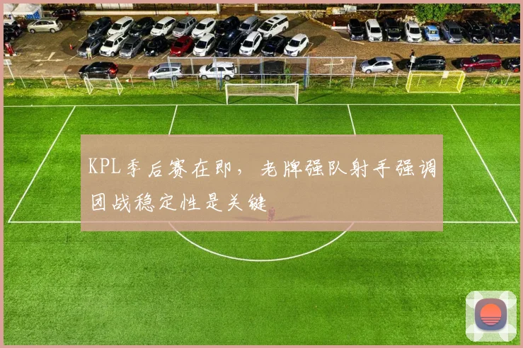 KPL季后赛在即，老牌强队射手强调团战稳定性是关键 - 竞彩网图集