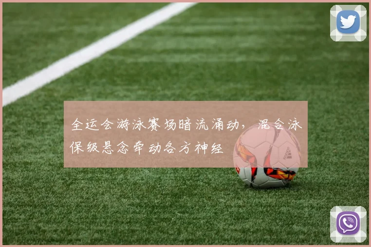全运会游泳赛场暗流涌动,混合泳保级悬念牵动各方神经 - 竞彩网推荐