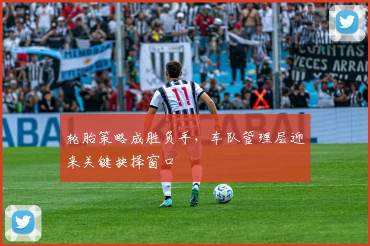 轮胎策略成胜负手，车队管理层迎来关键抉择窗口 - 竞彩网推荐