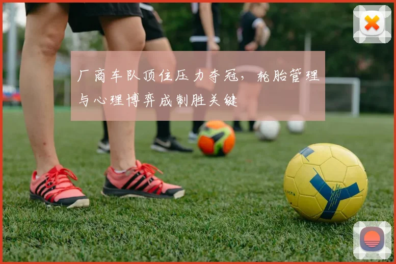厂商车队顶住压力夺冠,轮胎管理与心理博弈成制胜关键 - 竞彩网推荐