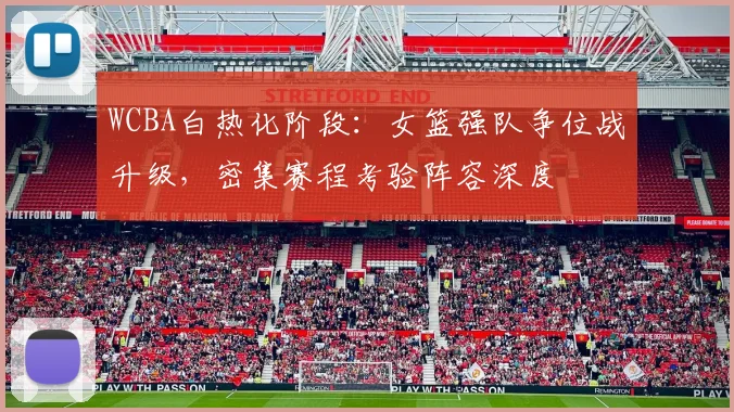 WCBA白热化阶段：女篮强队争位战升级，密集赛程考验阵容深度 - 竞彩网推荐
