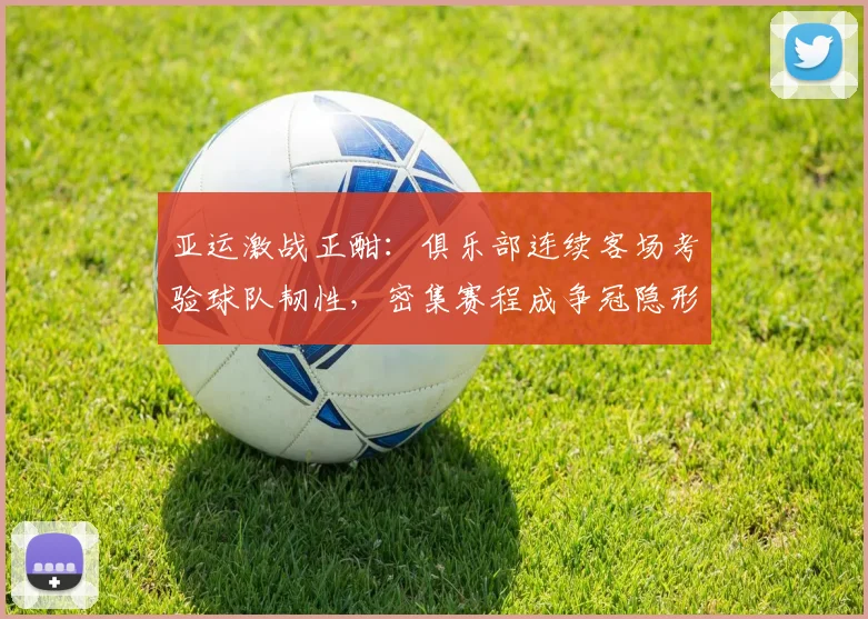 亚运激战正酣:俱乐部连续客场考验球队韧性,密集赛程成争冠隐形杀手 - 竞彩网推荐