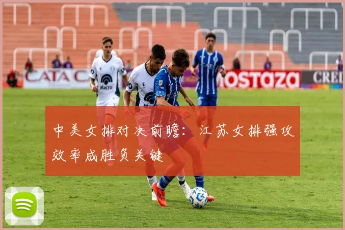 中美女排对决前瞻：江苏女排强攻效率成胜负关键 - 竞彩网推荐
