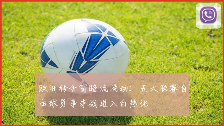 欧洲转会窗暗流涌动：五大联赛自由球员争夺战进入白热化 - 竞彩网推荐