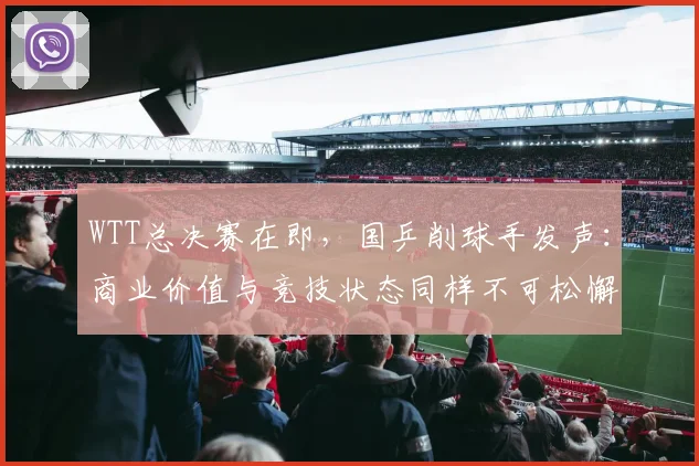WTT总决赛在即，国乒削球手发声：商业价值与竞技状态同样不可松懈 - 竞彩网推荐