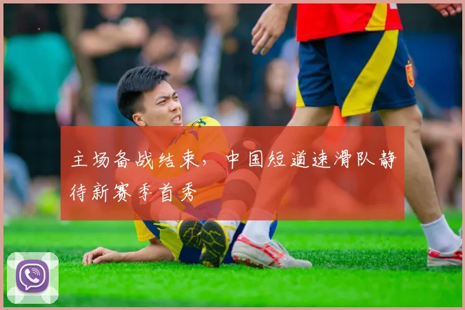 主场备战结束,中国短道速滑队静待新赛季首秀 - 竞彩网推荐