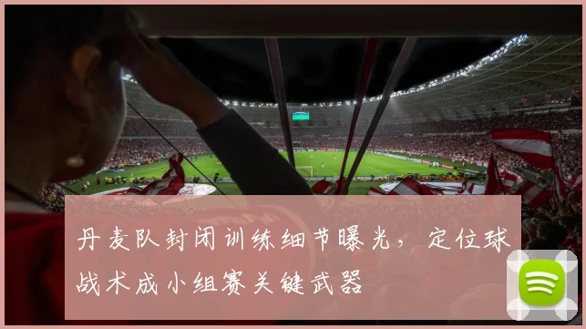 丹麦队封闭训练细节曝光，定位球战术成小组赛关键武器