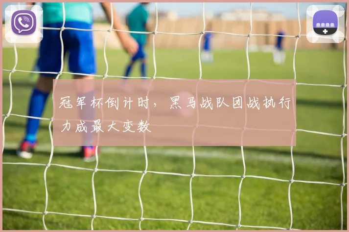 冠军杯倒计时，黑马战队团战执行力成最大变数 - 竞彩网资讯