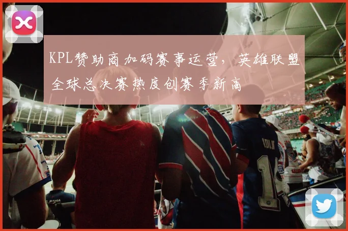 KPL赞助商加码赛事运营，英雄联盟全球总决赛热度创赛季新高 - 竞彩网推荐