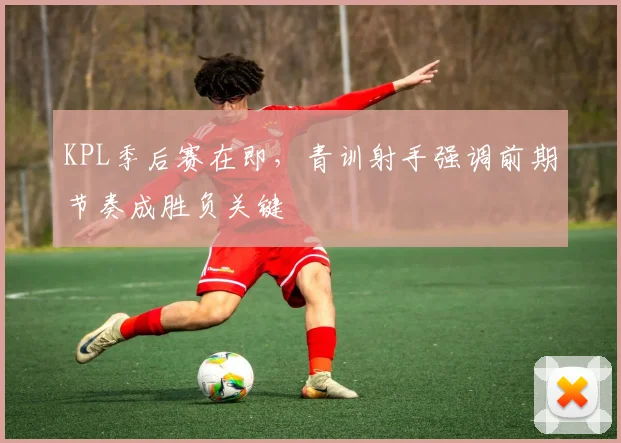 KPL季后赛在即,青训射手强调前期节奏成胜负关键 - 竞彩网推荐