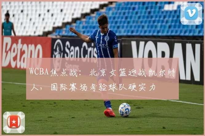 WCBA焦点战:北京女篮迎战凯尔特人,国际赛场考验球队硬实力 - 竞彩网推荐