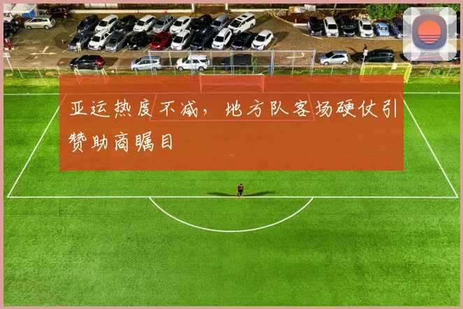 亚运热度不减,地方队客场硬仗引赞助商瞩目 - 竞彩网推荐