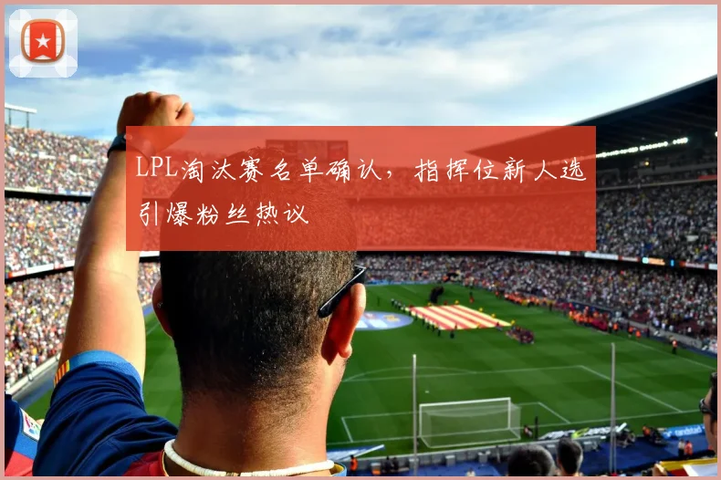 LPL淘汰赛名单确认,指挥位新人选引爆粉丝热议 - 竞彩网推荐