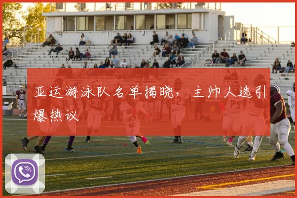 亚运游泳队名单揭晓，主帅人选引爆热议 - 竞彩网推荐