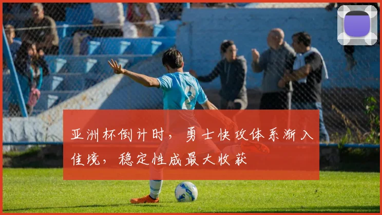 亚洲杯倒计时,勇士快攻体系渐入佳境,稳定性成最大收获 - 竞彩网推荐