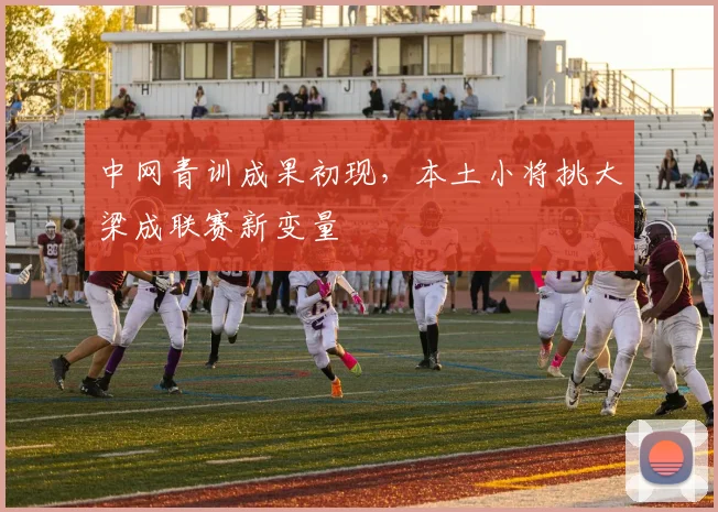 中网青训成果初现,本土小将挑大梁成联赛新变量 - 竞彩网推荐
