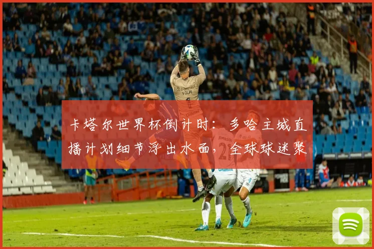 卡塔尔世界杯倒计时:多哈主城直播计划细节浮出水面,全球球迷聚焦海湾球场 - 竞彩网推荐