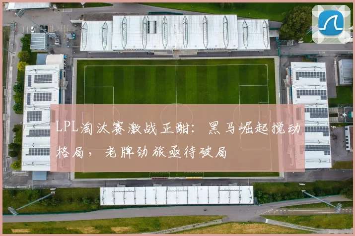 LPL淘汰赛激战正酣:黑马崛起搅动格局,老牌劲旅亟待破局 - 竞彩网推荐