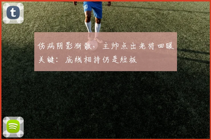 伤病阴影渐散，主帅点出老将回暖关键：底线相持仍是短板 - 竞彩网推荐