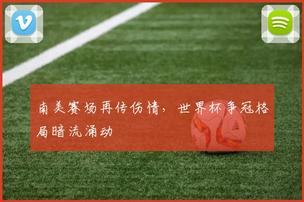 南美赛场再传伤情,世界杯争冠格局暗流涌动 - 竞彩网推荐